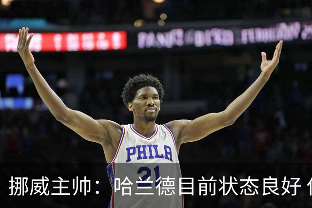 挪威主帅：哈兰德目前状态良好 他是世界上最好的射手
